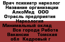 Врач психиатр-нарколог › Название организации ­ АлкоМед, ООО › Отрасль предприятия ­ Наркология › Минимальный оклад ­ 90 000 - Все города Работа » Вакансии   . Томская обл.,Кедровый г.